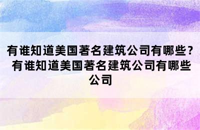 有谁知道美国著名建筑公司有哪些？ 有谁知道美国著名建筑公司有哪些公司